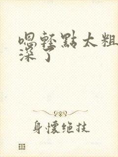 嗯轻点太粗嗯太深了