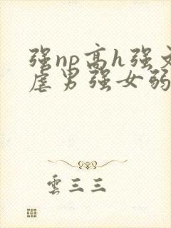 强np高h强文虐男强女弱