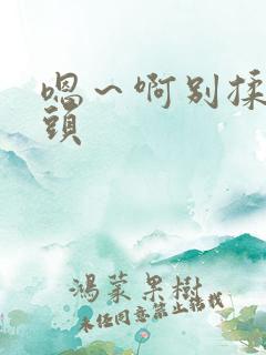 嗯～啊别揉我奶头