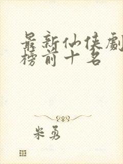最新仙侠剧排行榜前十名 最新仙侠剧排行榜前十名