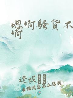 嗯啊骚货不要嗯啊