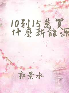 10到15万买什么新能源车比较好