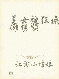 美女被狂操到高潮视频 美女被狂操到高潮视频