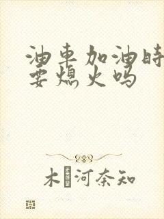 油车加油时候需要熄火吗