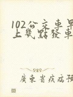 102公交车早上几点发车 102公交车早上几点发车