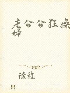 老公公狂操儿媳妇