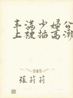 丰满少妇公交车上被插高潮