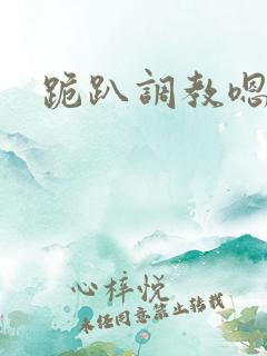 跪趴调教嗯啊h 跪趴调教嗯啊h
