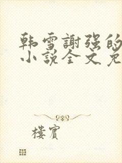 韩雪谢强的父亲小说全文免费阅读