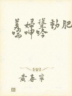美妇耸动肥臀娇喘呻吟 美妇耸动肥臀娇喘呻吟