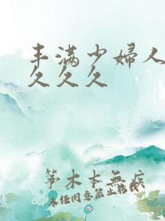 丰满少妇人妻久久久久 丰满少妇人妻久久久久