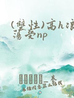 (双性)高h浪荡受np (双性)高h浪荡受np