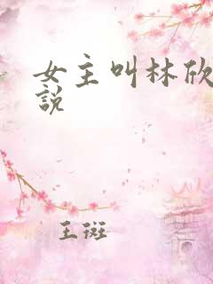 女主叫林欣的小说 女主叫林欣的小说