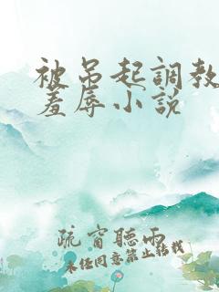 被吊起调教捆绑羞辱小说