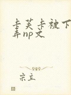 卡芙卡被下药玩弄np文 卡芙卡被下药玩弄np文