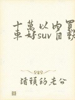十万以内买什么车好suv自动挡