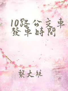 10路公交车的发车时间 10路公交车的发车时间