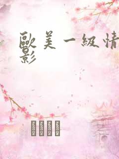 欧美一级情色电影 欧美一级情色电影