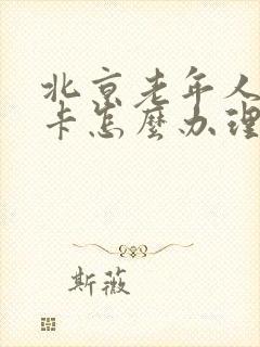 北京老年人公交卡怎么办理
