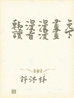 韩漫漫画免费阅读看漫画下拉无删减