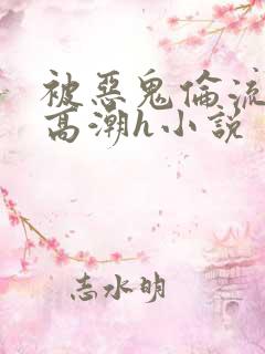被恶鬼伦流澡到高潮h小说