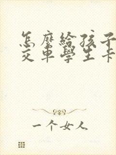 怎么给孩子办公交车学生卡