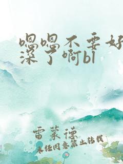 嗯嗯不要好爽太深了啊bl
