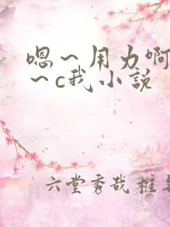 嗯～用力啊～嗯～c我小说