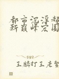 都市沉浮超前更新巅峰宏图