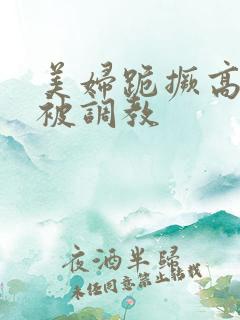 美妇跪撅高屁股被调教