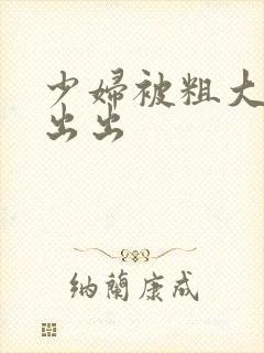 少妇被粗大进进出出