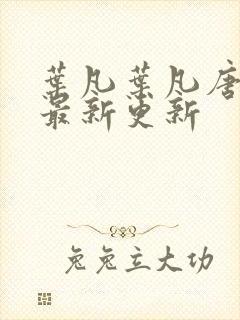 叶凡叶凡唐若雪最新更新 叶凡叶凡唐若雪最新更新