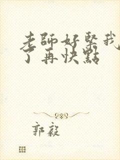 老师好紧我太爽了再快点