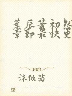 叶辰萧初然最新章节最快更新 叶辰萧初然最新章节最快更新
