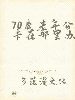 70岁老年公交卡在哪里办