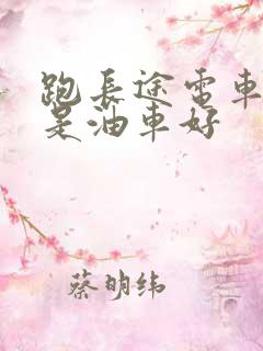 跑长途电车好还是油车好