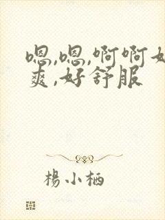 嗯,嗯,啊啊好爽,好舒服 嗯,嗯,啊啊好爽,好舒服