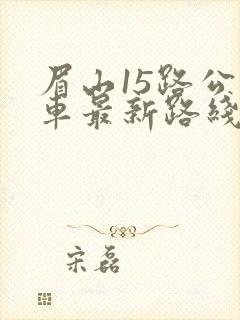 眉山15路公交车最新路线和时间 眉山15路公交车最新路线和时间