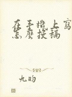 在手机上写小说怎么投稿 在手机上写小说怎么投稿