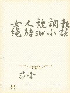 女人被调教灌肠绳结sw小说