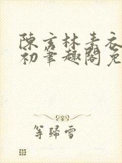陈玄林素衣赵南初笔趣阁免费阅读正版 陈玄林素衣赵南初笔趣阁免费阅读正版