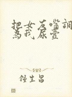 把女友嘴调教成为我尿壶