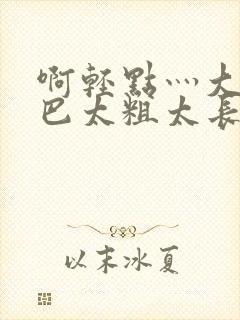 啊轻点灬大ji巴太粗太长的视频