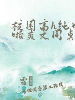 校园高h纯肉啪啪爽文同桌3