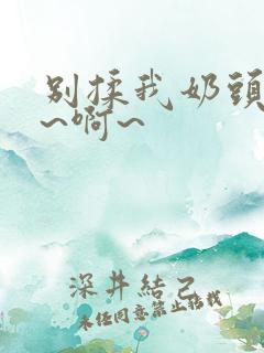 别揉我奶头~嗯~啊~