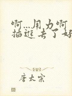 啊...用力啊插进去了好粗啊好大np