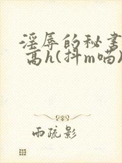 淫辱的秘书调教 高h(抖m喵)