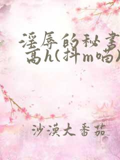 淫辱的秘书调教 高h(抖m喵)_ 淫辱的秘书调教 高h(抖m喵)_