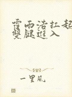 霍雨浩扛起小舞双腿进入