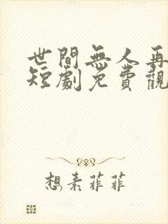 世间无人再似我短剧免费观